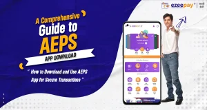 A Comprehensive Guide to AEPS App Download: How to Download and Use AEPS App for Secure Transactions as an Agent 